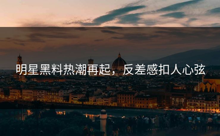 明星黑料热潮再起,反差感扣人心弦 明星黑料热潮再起,反差感扣人心弦