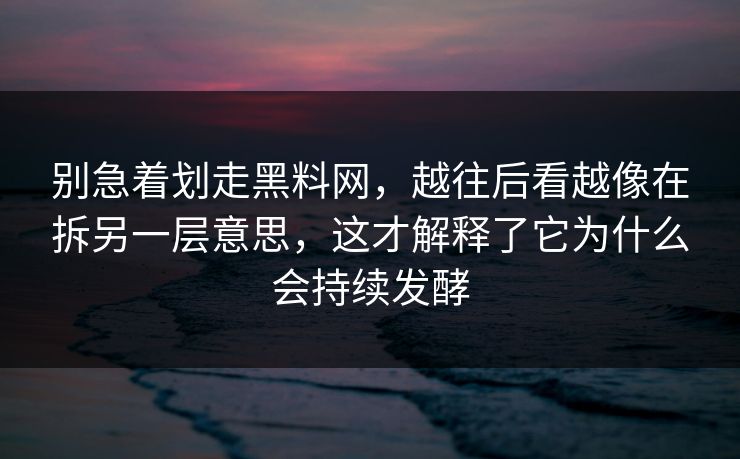 别急着划走黑料网,越往后看越像在拆另一层意思,这才解释了它为什么会持续发酵 别急着划走黑料网,越往后看越像在拆另一层意思,这才解释了它为什么会持续发酵