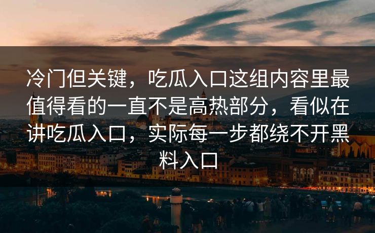 冷门但关键,吃瓜入口这组内容里最值得看的一直不是高热部分,看似在讲吃瓜入口,实际每一步都绕不开黑料入口 冷门但关键,吃瓜入口这组内容里最值得看的一直不是高热部分,看似在讲吃瓜入口,实际每一步都绕不开黑料入口