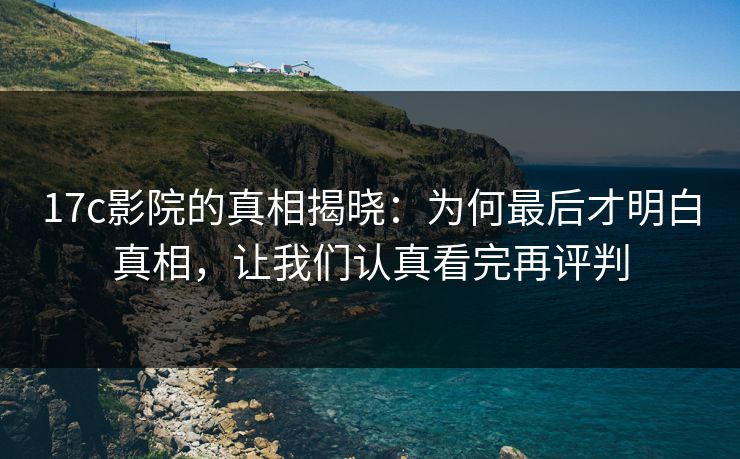 17c影院的真相揭晓:为何最后才明白真相,让我们认真看完再评判 17c影院的真相揭晓:为何最后才明白真相,让我们认真看完再评判