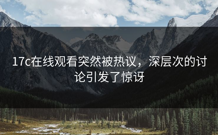 17c在线观看突然被热议,深层次的讨论引发了惊讶 17c在线观看突然被热议,深层次的讨论引发了惊讶