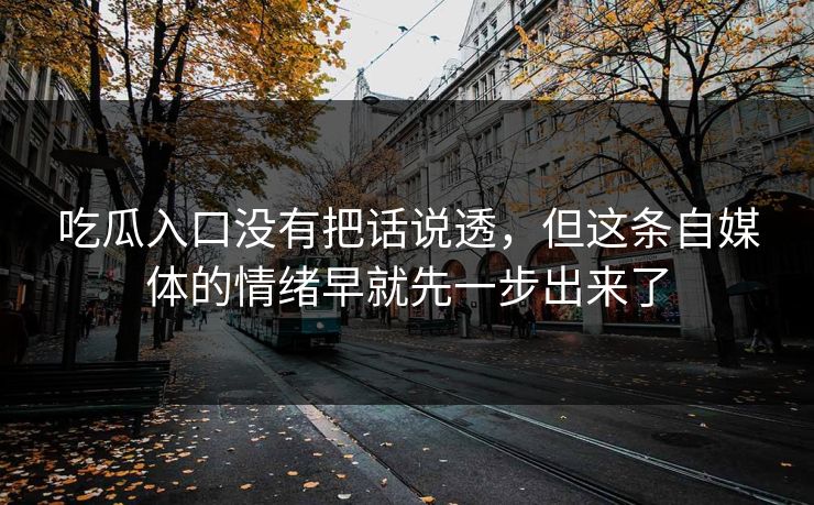 吃瓜入口没有把话说透,但这条自媒体的情绪早就先一步出来了 吃瓜入口没有把话说透,但这条自媒体的情绪早就先一步出来了