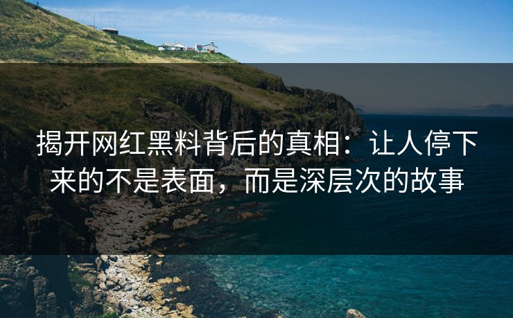 揭开网红黑料背后的真相:让人停下来的不是表面,而是深层次的故事 揭开网红黑料背后的真相:让人停下来的不是表面,而是深层次的故事