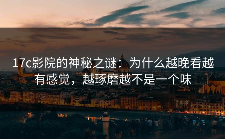 17c影院的神秘之谜:为什么越晚看越有感觉,越琢磨越不是一个味 17c影院的神秘之谜:为什么越晚看越有感觉,越琢磨越不是一个味