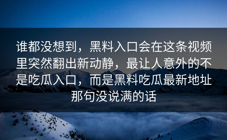 谁都没想到,黑料入口会在这条视频里突然翻出新动静,最让人意外的不是吃瓜入口,而是黑料吃瓜最新地址那句没说满的话 谁都没想到,黑料入口会在这条视频里突然翻出新动静,最让人意外的不是吃瓜入口,而是黑料吃瓜最新地址那句没说满的话
