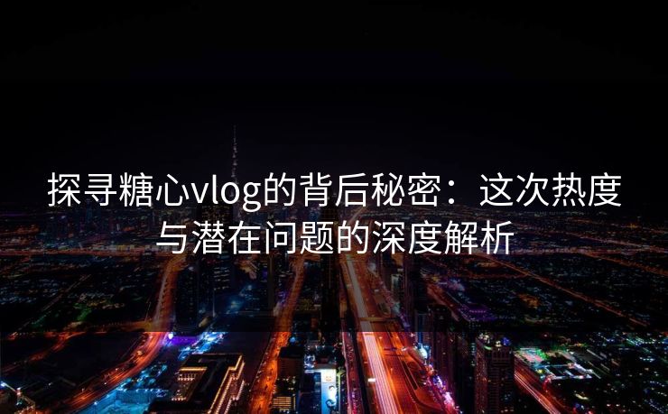 探寻糖心vlog的背后秘密:这次热度与潜在问题的深度解析 探寻糖心vlog的背后秘密:这次热度与潜在问题的深度解析