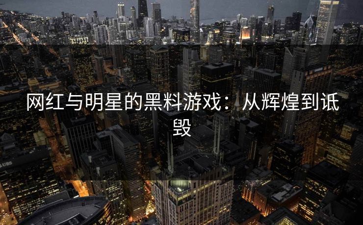 网红与明星的黑料游戏:从辉煌到诋毁 网红与明星的黑料游戏:从辉煌到诋毁