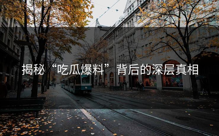 揭秘“吃瓜爆料”背后的深层真相