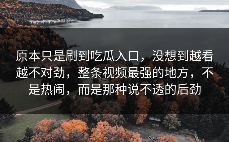 原本只是刷到吃瓜入口,没想到越看越不对劲,整条视频最强的地方,不是热闹,而是那种说不透的后劲 原本只是刷到吃瓜入口,没想到越看越不对劲,整条视频最强的地方,不是热闹,而是那种说不透的后劲