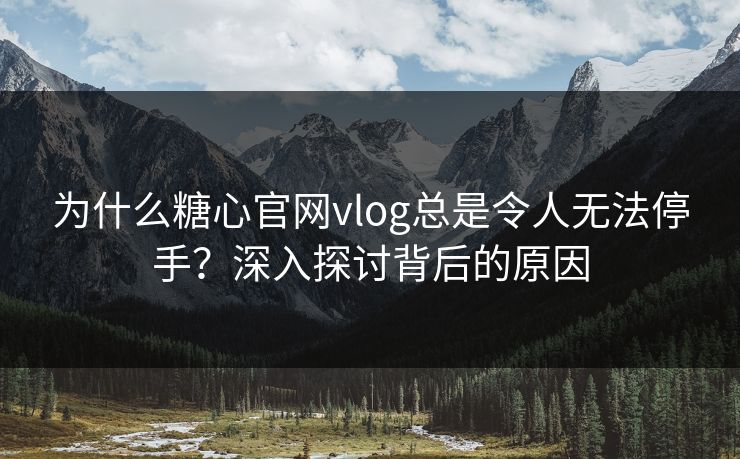 为什么糖心官网vlog总是令人无法停手?深入探讨背后的原因 为什么糖心官网vlog总是令人无法停手?深入探讨背后的原因