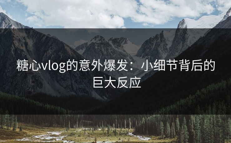 糖心vlog的意外爆发:小细节背后的巨大反应 糖心vlog的意外爆发:小细节背后的巨大反应