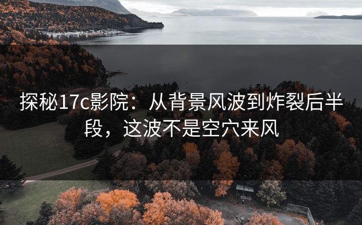 探秘17c影院:从背景风波到炸裂后半段,这波不是空穴来风 探秘17c影院:从背景风波到炸裂后半段,这波不是空穴来风