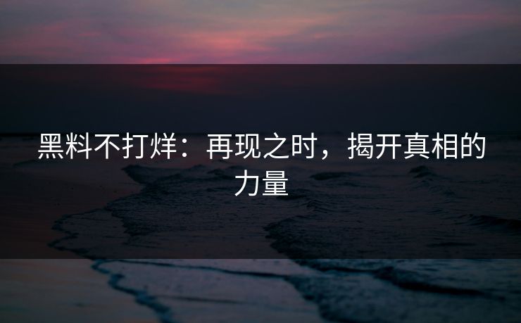 黑料不打烊:再现之时,揭开真相的力量 黑料不打烊:再现之时,揭开真相的力量