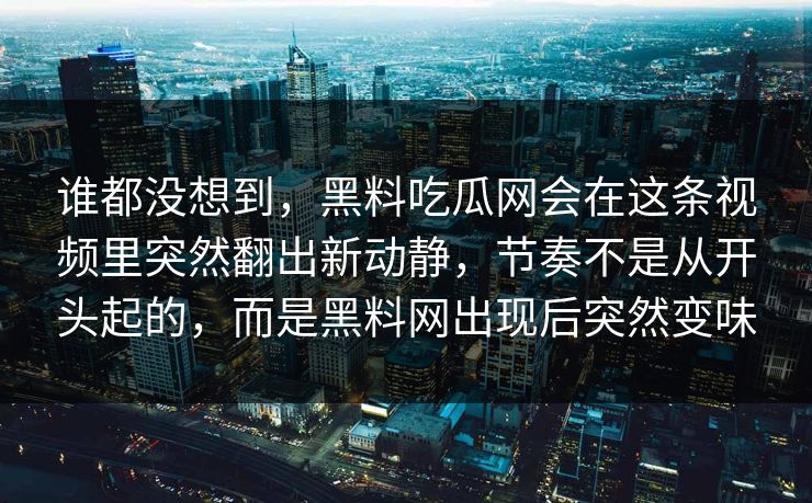 谁都没想到,黑料吃瓜网会在这条视频里突然翻出新动静,节奏不是从开头起的,而是黑料网出现后突然变味 谁都没想到,黑料吃瓜网会在这条视频里突然翻出新动静,节奏不是从开头起的,而是黑料网出现后突然变味