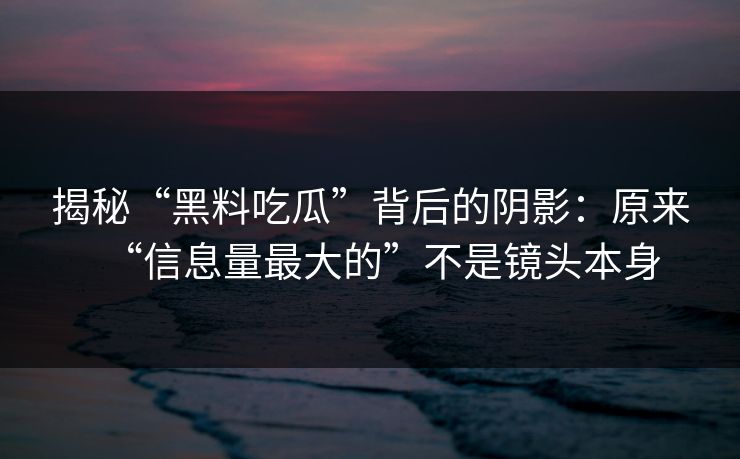 揭秘“黑料吃瓜”背后的阴影:原来“信息量最大的”不是镜头本身 揭秘“黑料吃瓜”背后的阴影:原来“信息量最大的”不是镜头本身