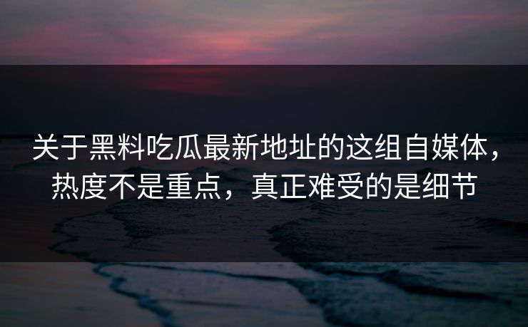 关于黑料吃瓜最新地址的这组自媒体,热度不是重点,真正难受的是细节 关于黑料吃瓜最新地址的这组自媒体,热度不是重点,真正难受的是细节