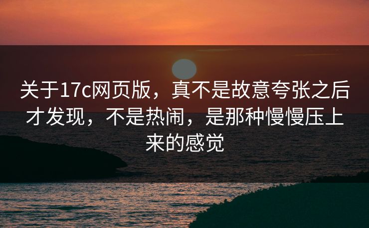 关于17c网页版,真不是故意夸张之后才发现,不是热闹,是那种慢慢压上来的感觉 关于17c网页版,真不是故意夸张之后才发现,不是热闹,是那种慢慢压上来的感觉