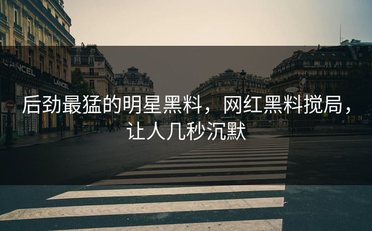 后劲最猛的明星黑料,网红黑料搅局,让人几秒沉默 后劲最猛的明星黑料,网红黑料搅局,让人几秒沉默