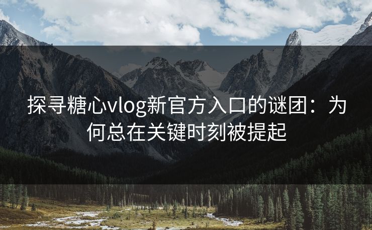 探寻糖心vlog新官方入口的谜团:为何总在关键时刻被提起 探寻糖心vlog新官方入口的谜团:为何总在关键时刻被提起