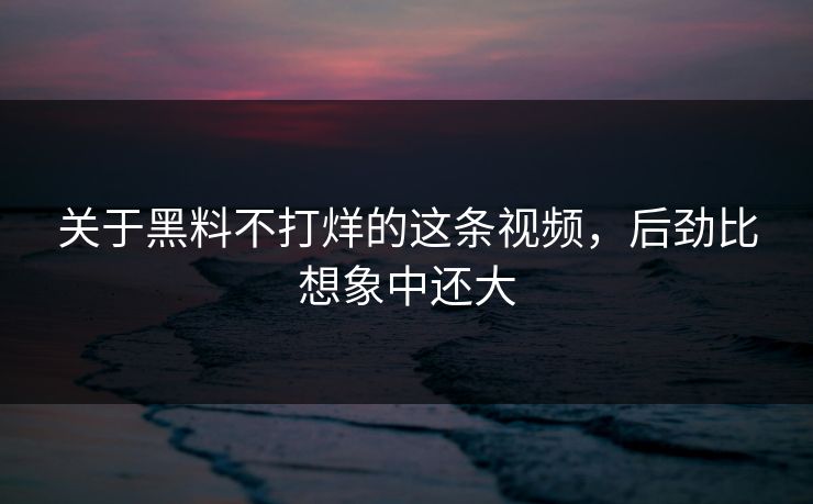 关于黑料不打烊的这条视频,后劲比想象中还大 关于黑料不打烊的这条视频,后劲比想象中还大