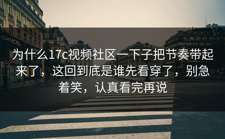 为什么17c视频社区一下子把节奏带起来了,这回到底是谁先看穿了,别急着笑,认真看完再说 为什么17c视频社区一下子把节奏带起来了,这回到底是谁先看穿了,别急着笑,认真看完再说